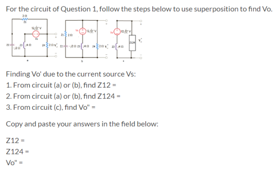 For the circuit of Question 1, follow the steps below to use superposition to find Vo. 20 w 21 12. Óv Vs 2120 Vs 2124 z2 2140