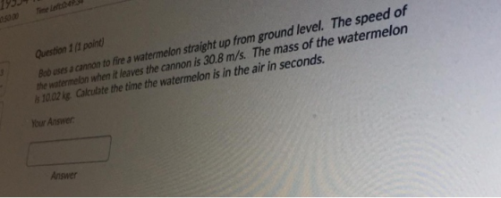 Time Left 04 Question 1 (1 point) Bob uses a cannon to fire a watermelon straight up from ground level. The speed of the wate