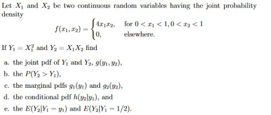 Let Xi and X2 be two continuous random variables having the joint probability density f,2)10 0, elsewhere. a. the joint pdf o1% and Y2.9(Y1,Y2), b, the P06 > Yi), c. the marginal pdfs gn () and g2(2), d. the conditional pdf h(walvi), and e. the E(Yalki-y) and E(gYi = 1/2).