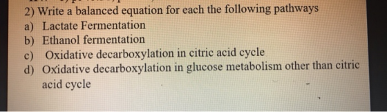 2) Write a balanced equation for each the following pathways a) Lactate Fermentation b) Ethanol fermentation c) Oxidative dec