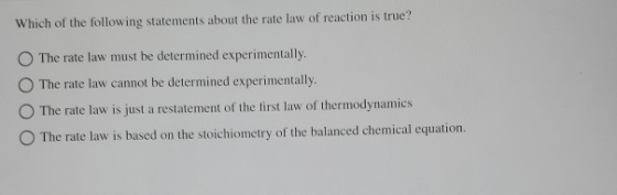 Which of the following statements about the rate law of reaction is true? The rate law must be determined experimentally. The