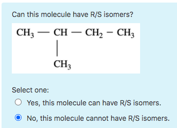 Can this molecule have R/S isomers? CH3 – CH – CH2 - CH3 | CH3 Select one: Yes, this molecule can have R/S isomers. No, this