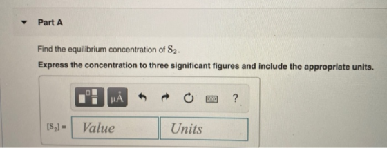 Part A Find the equilibrium concentration of S2. Express the concentration to three significant figures and include the appro