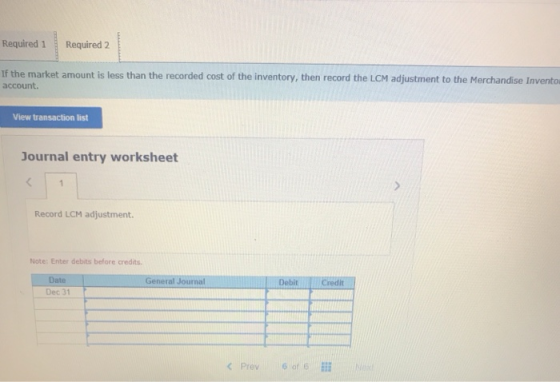Required 1 Required 2 If the market amount is les than the recorded cost of the inventory, then record the LCM adjustment to