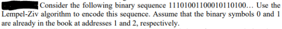 Consider the following binary sequence 11101001100010110100... Use the Lempel-Ziv algorithm to encode this sequence. Assume that the binary symbols 0 and 1 are already in the book at addresses 1 and 2, respectively