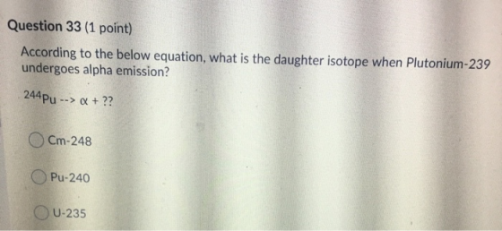 Question 33 (1 point) According to the below equation, what is the daughter isotope when Plutonium-239 undergoes alpha emissi