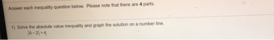 Answer each inequality question below. Please note that there are 4 parts. 1) Solve the absolute value inequality and graph t