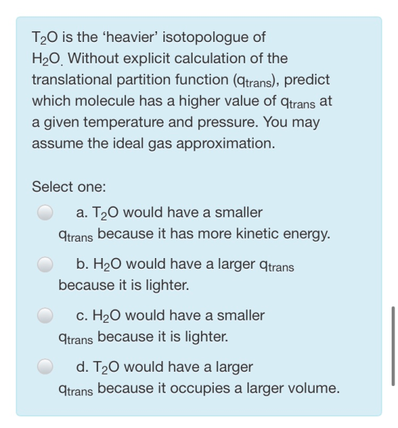 T20 is the “heavier isotopologue of H20. Without explicit calculation of the translational partition function (qtrans), pred