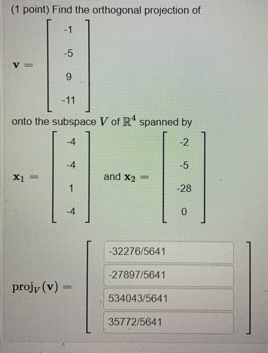(1 point) Find the orthogonal projection of -1 -5 V = 9 -11 onto the subspace V of R4 spanned by -4 -2 -4 -5 X1 = and X2 == 1