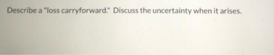 Describe a loss carryforward. Discuss the uncertainty when it arises.