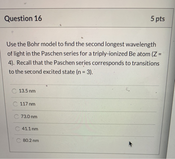 Question 16 5 pts Use the Bohr model to find the second longest wavelength of light in the Paschen series for a triply-ionize