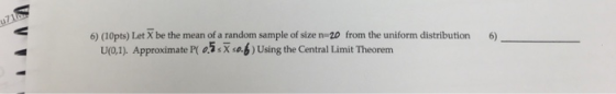 6) (10pts) Let X be the mean of a random sample of size n-20 from the uniform distribution 6) U(0,1). Approximate P( 02: X sa