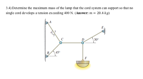 3.4) Determine the maximum mass of the lamp that the cord system can support so that no single cord develops a tension ex ceeding 400 N. (Answer: m- 20.4 kg) 30° B45