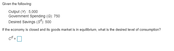 Given the following: Output (V): 5,000 Government Spending (G): 750 Desired Savings (59): 500 If the economy is closed and it