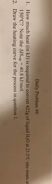 Daily Problem #6 1. How much heat (in kJ) is required to convert 422g of liquid H20 at 23.5°C into steam at 150°C? Note the A