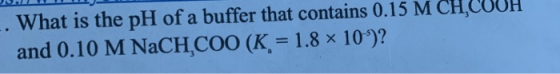 DA -. What is the pH of a buffer that contains 0.15 M CH,CUUH and 0.10 M NaCH.COO (K = 1.8 x 10°)?