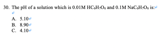 30. The pH of a solution which is 0.01M HC6H706 and 0.1M NaC6H706 is: A. 5.10- B. 8.90€ C. 4.10
