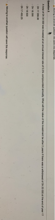e ws resporse. Question 3 A total of Dh 34 500 was invested at an annual interest rate of 5.5 % compounded annually. What wil