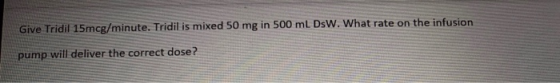 Give Tridil 15mcg/minute. Tridil is mixed 50 mg in 500 mL DsW. What rate on the infusion pump will deliver the correct dose?