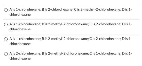 O Ais 1-chlorohexene; B is 2-chlorohexane; C is 2-methyl-2-chlorohexene; D is 1- chlorohexane O A is 1-chlorohexane; B is 2-m
