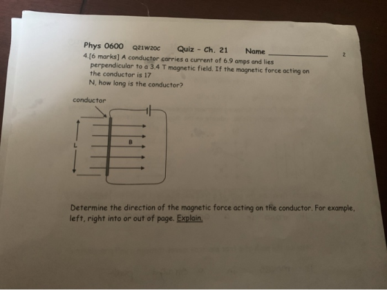 Phys 0600 Q21W20C Quiz - Ch. 21 Name 4.[6 marks] A conductor carries a current of 6.9 amps and lies perpendicular to a 3.4 T