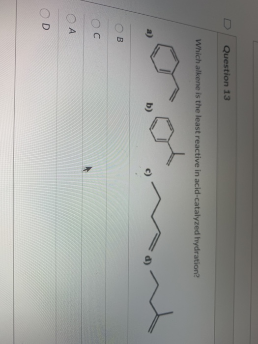 Question 13 Which alkene is the least reactive in acid-catalyzed hydration? ОВ Ос ОА OD