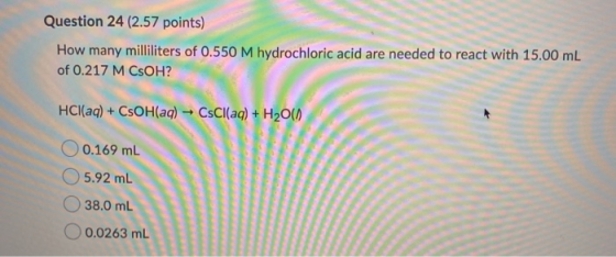 Question 24 (2.57 points) How many milliliters of 0.550 M hydrochloric acid are needed to react with 15.00 mL of 0.217 M CSOH