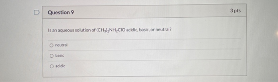 D Question 9 3 pts Is an aqueous solution of (CH3)2NH2CIO acidic, basic, or neutral? O neutral O basic O acidic