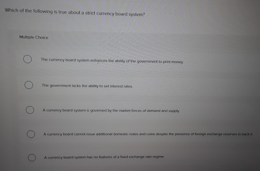 Which of the following is true about a strict Currency board system? Multiple Choice ) The currency board system enhances the