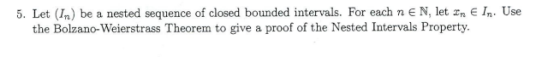 5. Let (In be a nested sequence of closed bounded intervals. For each n E N, let Xn E In. Use the Bolzano-Weierstrass Theorem