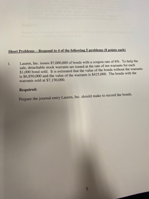 Short Problems - Respond to 4 of the following 5 problems (8 points each) 1. Lauren, Inc. issues $7,000,000 of bonds with a c
