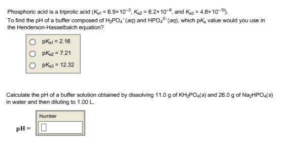 Phosphoric acid is a triproccd (K 6.9x10-3, 6.2x10-8, and Ka3 4.8x 10-13). To find the pH of a buffer composed of H2PO4 (aq)