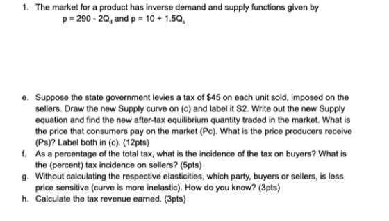 1. The market for a product has inverse demand and supply functions given by p=290 - 20, and p = 10 + 1.5Q, e. Suppose the st