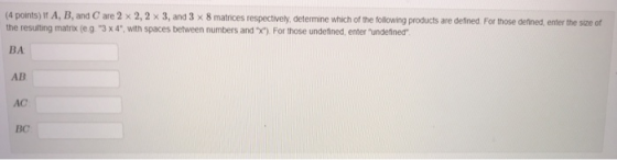 (4 points) if B and C are 2 x 2,2 × 3, and 3 8 mat ces respectively determine which or the following products are de ned For those defined, enter the size of the resulting matrix (e g. 3 x4, with spaces between numbers and *), For those undetined, enter undetinea BA AB AC BC