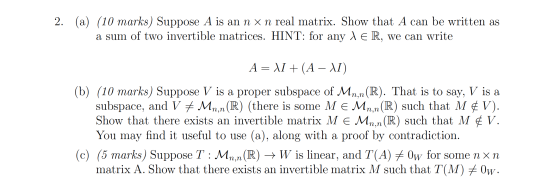 2. (a) (10 marks) Suppose A is an n x n real matrix. Show that A can be written as a sum of two invertible matrices. HINT: fo