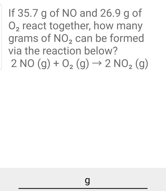 If 35.7 g of NO and 26.9 g of O, react together, how many grams of No, can be formed via the reaction below? 2 NO (g) + O2 (g
