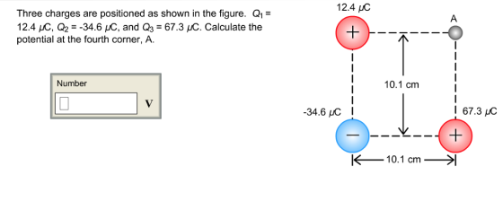 12.4 c Three charges are positioned as shown in the figure. Q1 1 2.4 ,C, Qa--34.6 С, and Q -67.3 C. calculate the potential at the fourth corner, A. Number 10.1 cm 34.6 uC I 67.3 C