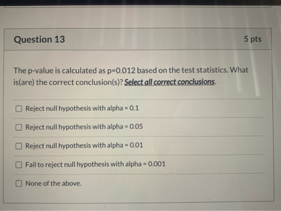 Question 13 5 pts The p-value is calculated as p=0.012 based on the test statistics. What is(are) the correct conclusion(s)?