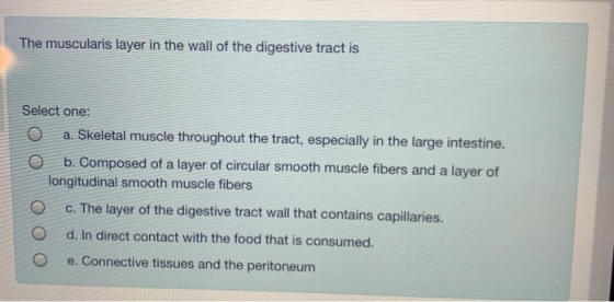 The muscularis layer in the wall of the digestive tract is Select one: 0 a. Skeletal muscle throughout the tract, especially
