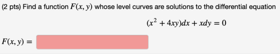 (2 pts) Find a function F(x, y) whose level curves are solutions to the differential equation (x2 + 4xy)dx + xdy = 0 F(x, y)