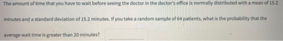 The amount of time that you have to wait before seeing the doctor in the doctors office is normally distributed with a mean
