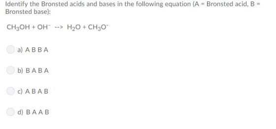 Identify the Bronsted acids and bases in the following equation (A-Bronsted acid, B = Bronsted base): CH3OH OH H2O CH30 a) A