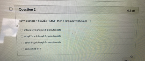 Question 2 0.5 pts ethyl acetate + NaOEt +EtOH then 1-bromocyclohexane --> ethyl 3-cyclohexyl-2-oxobutanoate ethyl 2-cyclohex