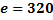 e = 320