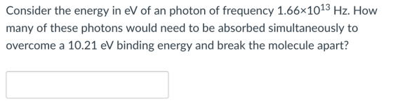 Consider the energy in eV of an photon of frequency 1.66x1013 Hz. How many of these photons would need to be absorbed simultaneously to overcome a 10.21 eV binding energy and break the molecule apart?
