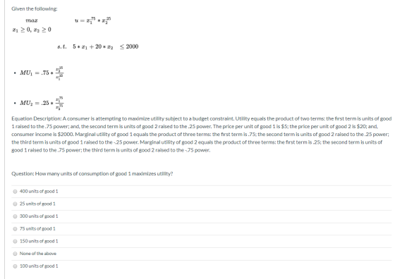 Given the following: 25 тах ¤1 > 0, x2 > 0 < 2000 5 * x1 + 20 * x2 s.t. • MU, = .75 * MU, = .25 * Equation Description: A con
