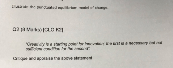 Illustrate the punctuated equilibrium model of change. Q2 (8 Marks) [CLO K2] Creativity is a starting point for innovation;