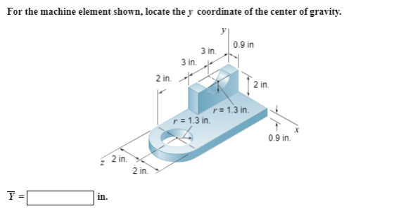 For the machine element shown, locate the y coordinate of the center of gravity. .v 0.9 in 3 in. 3 in. am 2 in. 2 in. r 1.3 in r=1.3in. 0.9 in. 2 in. 2 in. T-in.