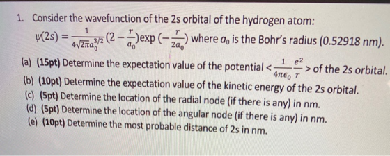 1. Consider the wavefunction of the 2s orbital of the hydrogen atom: 4(2s) where a, is the Bohrs radius (0.52918 nm). 1 e (a