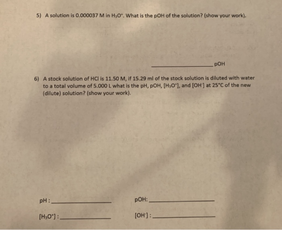5) A solution is 0.000037 M in H307. What is the pOH of the solution? (show your work). рон 6) A stock solution of HCl is 11.